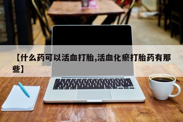 流产药怎么购买【什么药可以活血打胎,活血化瘀打胎药有那些】