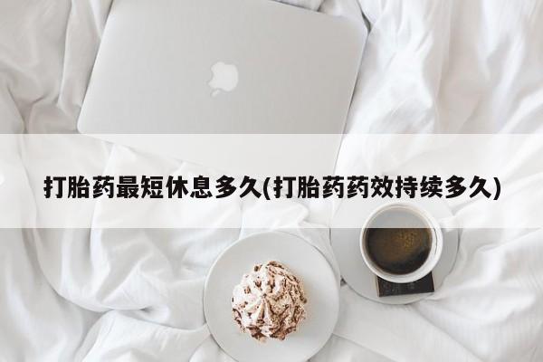 流产药怎么购买打胎药最短休息多久(打胎药药效持续多久)