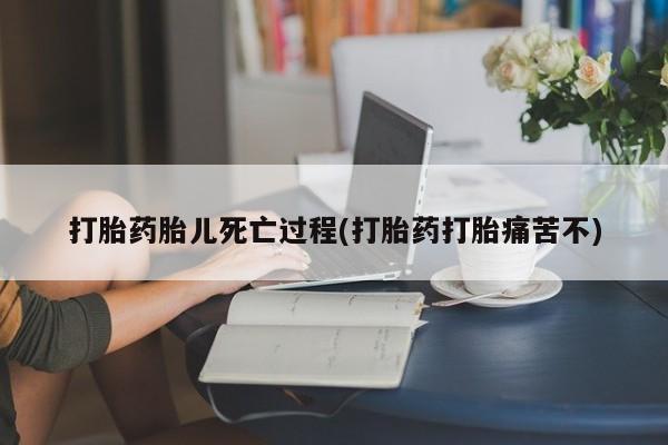流产药怎么购买打胎药胎儿死亡过程(打胎药打胎痛苦不)