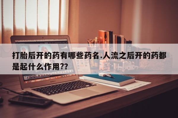 流产药怎么购买打胎后开的药有哪些药名.人流之后开的药都是起什么作用?？