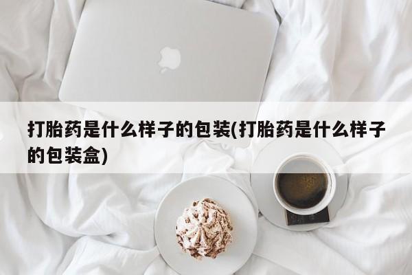 流产药怎么购买打胎药是什么样子的包装(打胎药是什么样子的包装盒)