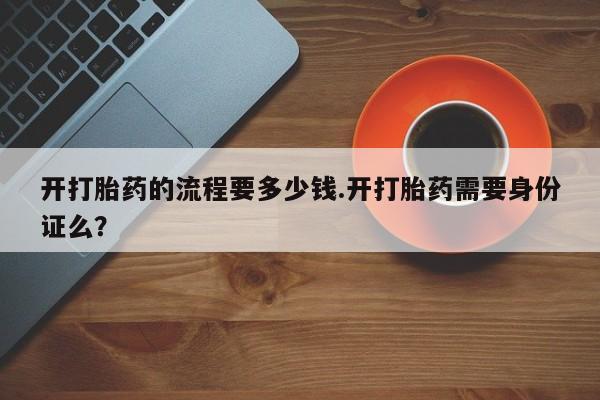 流产药怎么购买开打胎药的流程要多少钱.开打胎药需要身份证么？