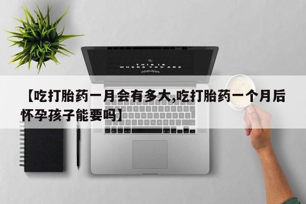 流产药怎么购买【吃打胎药一月会有多大,吃打胎药一个月后怀孕孩子能要吗】