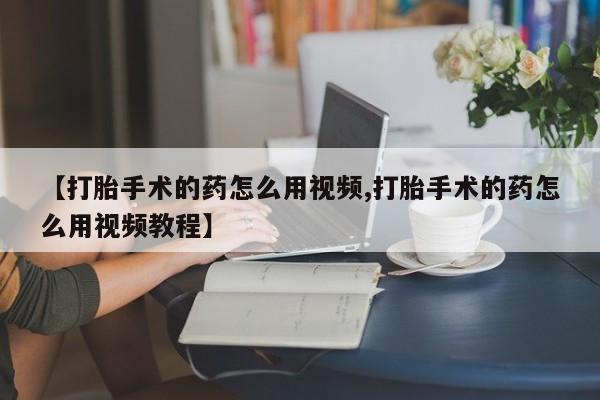 流产药怎么购买【打胎手术的药怎么用视频,打胎手术的药怎么用视频教程】