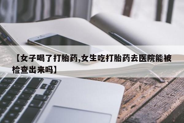 流产药怎么购买【女子喝了打胎药,女生吃打胎药去医院能被检查出来吗】