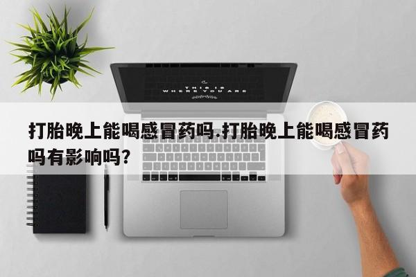 流产药怎么购买打胎晚上能喝感冒药吗.打胎晚上能喝感冒药吗有影响吗？