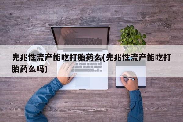 流产药怎么购买先兆性流产能吃打胎药么(先兆性流产能吃打胎药么吗)