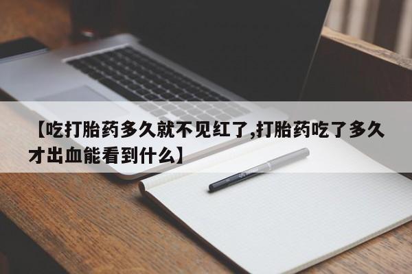 流产药怎么购买【吃打胎药多久就不见红了,打胎药吃了多久才出血能看到什么】