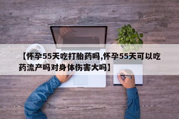 流产药怎么购买【怀孕55天吃打胎药吗,怀孕55天可以吃药流产吗对身体伤害大吗】