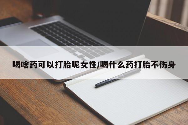 流产药怎么购买喝啥药可以打胎呢女性/喝什么药打胎不伤身