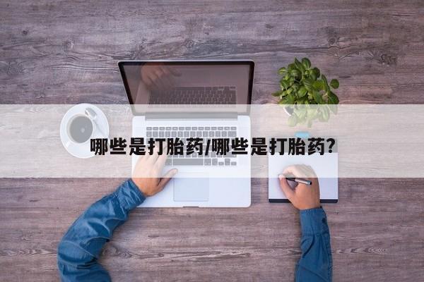 流产药怎么购买哪些是打胎药/哪些是打胎药?