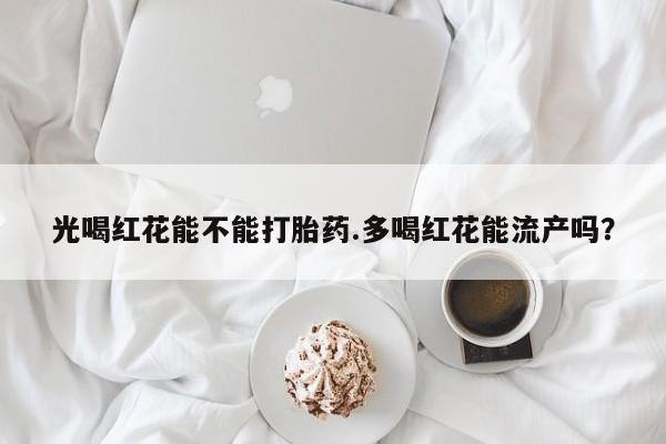 流产药怎么购买光喝红花能不能打胎药.多喝红花能流产吗？