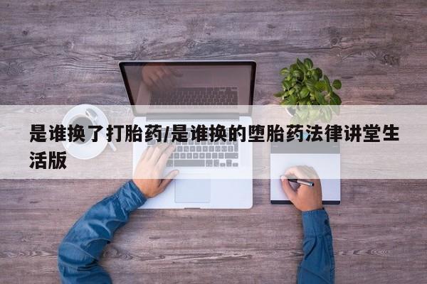 流产药怎么购买是谁换了打胎药/是谁换的堕胎药法律讲堂生活版