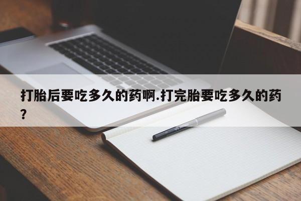 流产药怎么购买打胎后要吃多久的药啊.打完胎要吃多久的药？