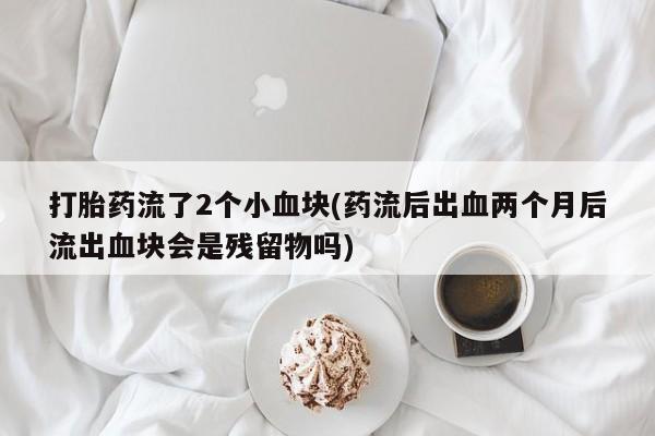 流产药怎么购买打胎药流了2个小血块(药流后出血两个月后流出血块会是残留物吗)