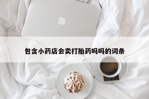 流产药怎么购买包含小药店会卖打胎药吗吗的词条