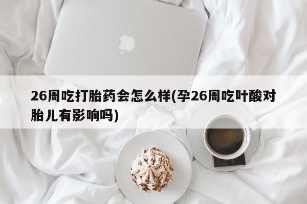 流产药怎么购买26周吃打胎药会怎么样(孕26周吃叶酸对胎儿有影响吗)