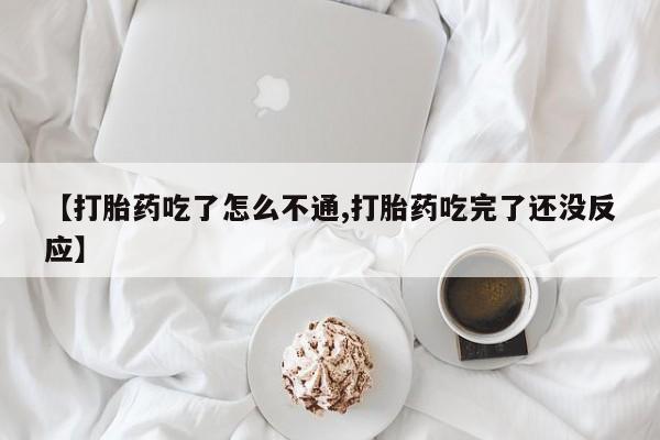 流产药怎么购买【打胎药吃了怎么不通,打胎药吃完了还没反应】