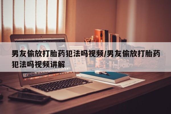 流产药怎么购买男友偷放打胎药犯法吗视频/男友偷放打胎药犯法吗视频讲解