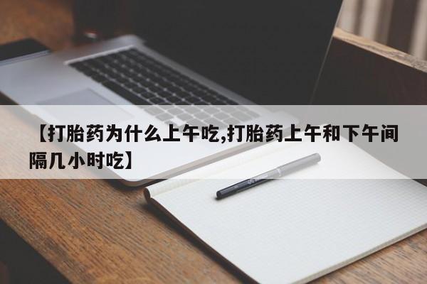 流产药怎么购买【打胎药为什么上午吃,打胎药上午和下午间隔几小时吃】