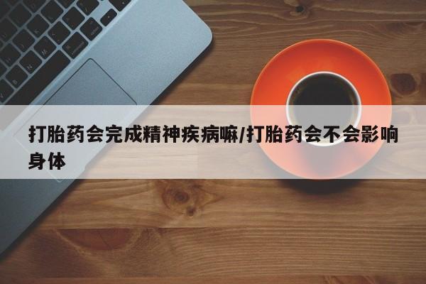 流产药怎么购买打胎药会完成精神疾病嘛/打胎药会不会影响身体