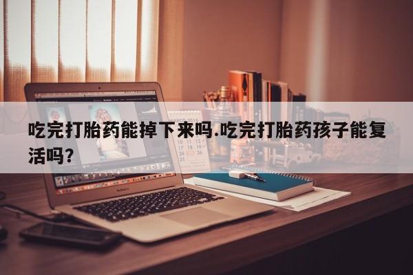 流产药怎么购买吃完打胎药能掉下来吗.吃完打胎药孩子能复活吗？