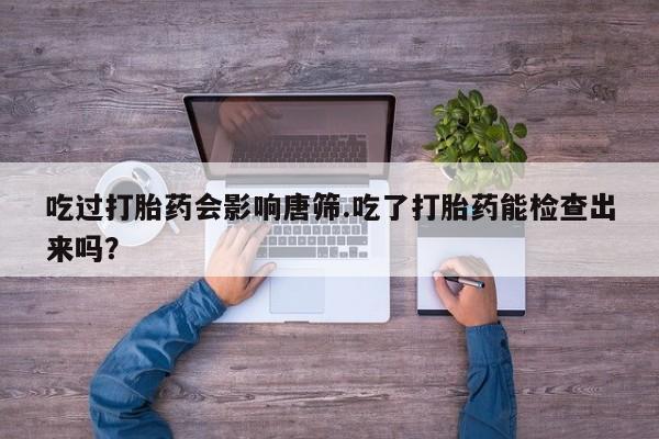 流产药怎么购买吃过打胎药会影响唐筛.吃了打胎药能检查出来吗？