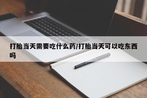 流产药怎么购买打胎当天需要吃什么药/打胎当天可以吃东西吗