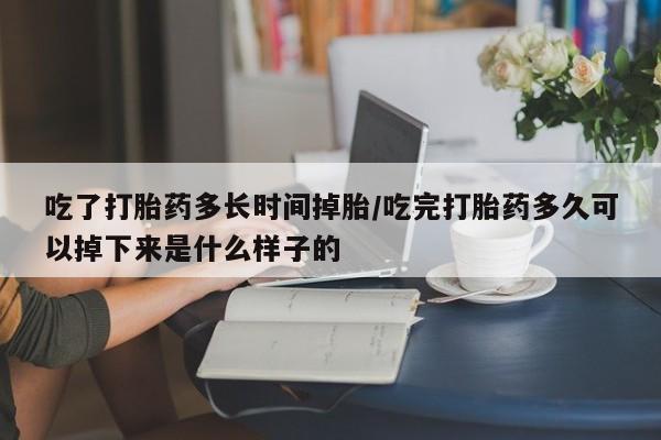 流产药怎么购买吃了打胎药多长时间掉胎/吃完打胎药多久可以掉下来是什么样子的