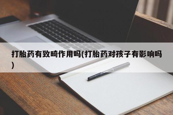 流产药怎么购买打胎药有致畸作用吗(打胎药对孩子有影响吗)