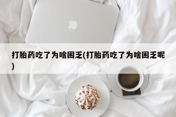 流产药怎么购买打胎药吃了为啥困乏(打胎药吃了为啥困乏呢)
