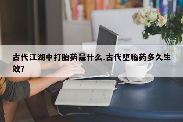 流产药怎么购买古代江湖中打胎药是什么.古代堕胎药多久生效？