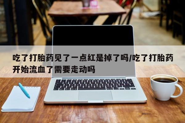 流产药怎么购买吃了打胎药见了一点红是掉了吗/吃了打胎药开始流血了需要走动吗
