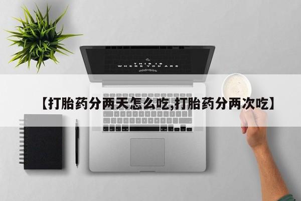 流产药怎么购买【打胎药分两天怎么吃,打胎药分两次吃】