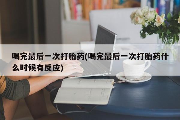 流产药怎么购买喝完最后一次打胎药(喝完最后一次打胎药什么时候有反应)
