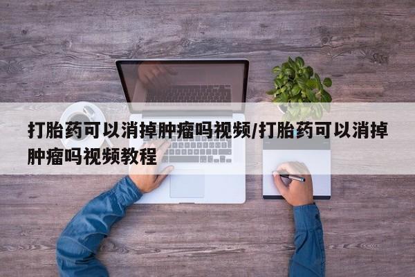 流产药怎么购买打胎药可以消掉肿瘤吗视频/打胎药可以消掉肿瘤吗视频教程