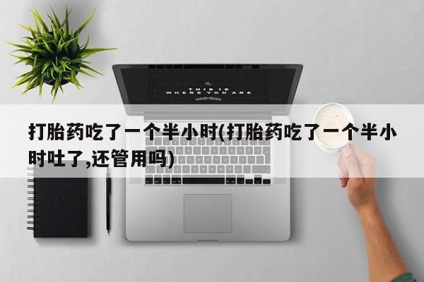 流产药怎么购买打胎药吃了一个半小时(打胎药吃了一个半小时吐了,还管用吗)