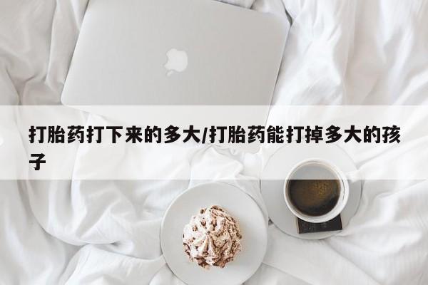 流产药怎么购买打胎药打下来的多大/打胎药能打掉多大的孩子