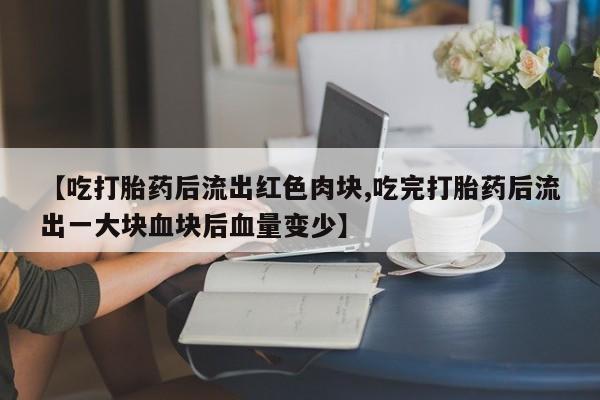 流产药怎么购买【吃打胎药后流出红色肉块,吃完打胎药后流出一大块血块后血量变少】
