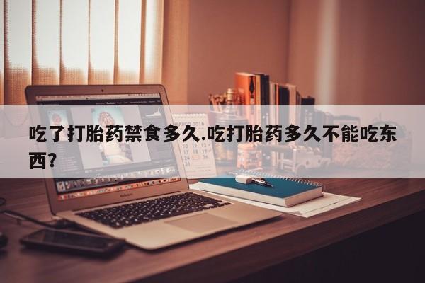流产药怎么购买吃了打胎药禁食多久.吃打胎药多久不能吃东西？