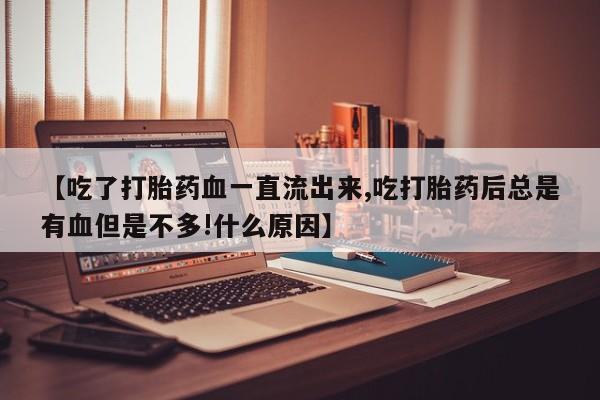 流产药怎么购买【吃了打胎药血一直流出来,吃打胎药后总是有血但是不多!什么原因】