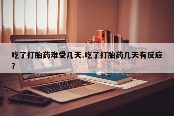 流产药怎么购买吃了打胎药难受几天.吃了打胎药几天有反应？