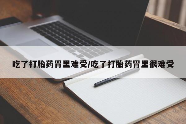 流产药怎么购买吃了打胎药胃里难受/吃了打胎药胃里很难受