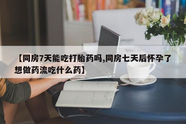 流产药怎么购买【同房7天能吃打胎药吗,同房七天后怀孕了想做药流吃什么药】
