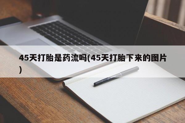 流产药怎么购买45天打胎是药流吗(45天打胎下来的图片)