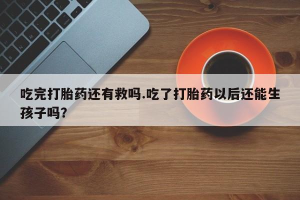 流产药怎么购买吃完打胎药还有救吗.吃了打胎药以后还能生孩子吗?