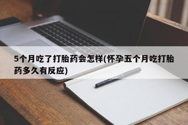 流产药怎么购买5个月吃了打胎药会怎样(怀孕五个月吃打胎药多久有反应)