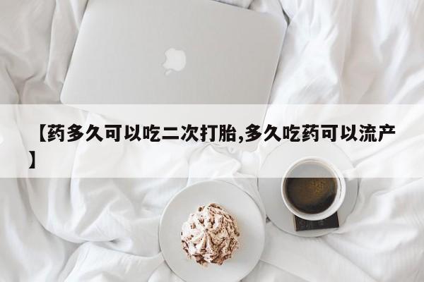 流产药怎么购买【药多久可以吃二次打胎,多久吃药可以流产】