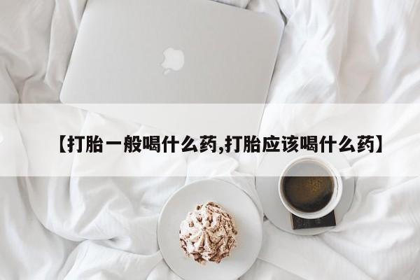 流产药怎么购买【打胎一般喝什么药,打胎应该喝什么药】