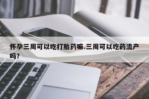 流产药怎么购买怀孕三周可以吃打胎药嘛.三周可以吃药流产吗?